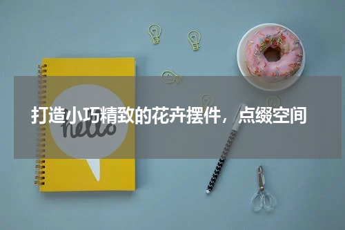  打造小巧精致的花卉摆件，点缀空间