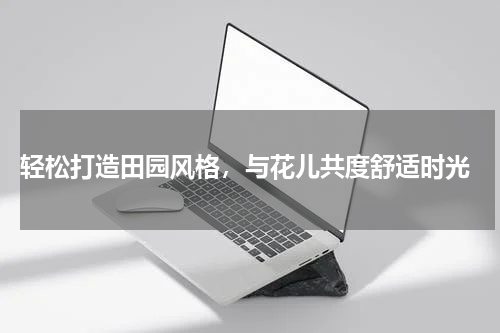  轻松打造田园风格，与花儿共度舒适时光