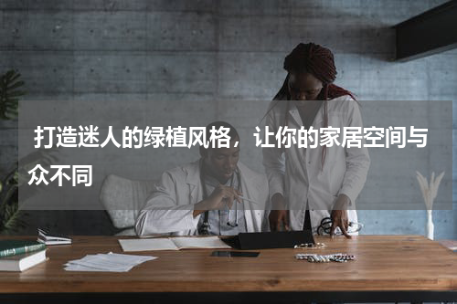  打造迷人的绿植风格，让你的家居空间与众不同