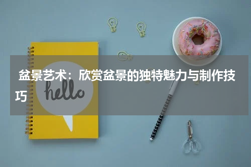  盆景艺术：欣赏盆景的独特魅力与制作技巧