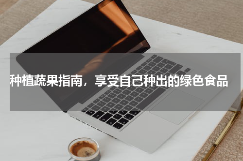  种植蔬果指南，享受自己种出的绿色食品