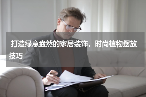  打造绿意盎然的家居装饰，时尚植物摆放技巧