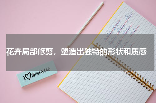  花卉局部修剪，塑造出独特的形状和质感