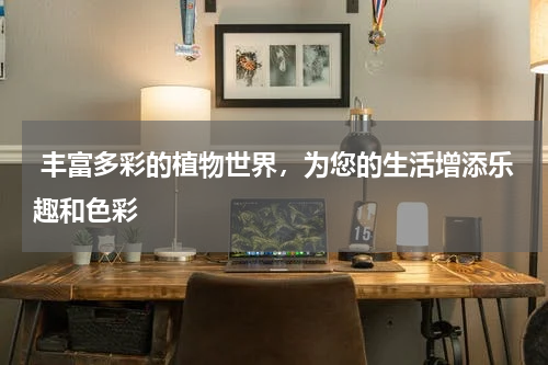  丰富多彩的植物世界，为您的生活增添乐趣和色彩