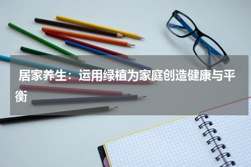  居家养生：运用绿植为家庭创造健康与平衡