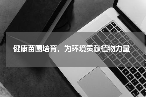  健康苗圃培育，为环境贡献植物力量