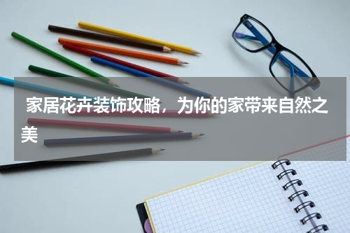  家居花卉装饰攻略，为你的家带来自然之美