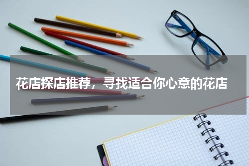  花店探店推荐，寻找适合你心意的花店