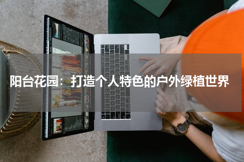  阳台花园：打造个人特色的户外绿植世界