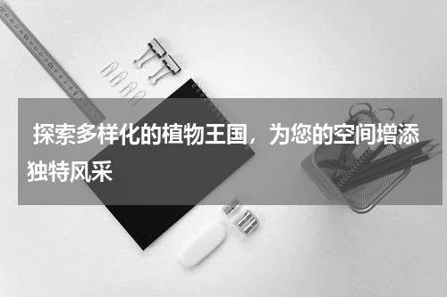  探索多样化的植物王国，为您的空间增添独特风采
