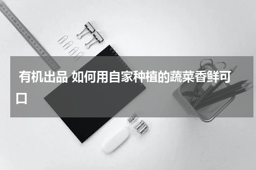  有机出品 如何用自家种植的蔬菜香鲜可口