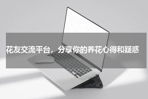  花友交流平台，分享你的养花心得和疑惑