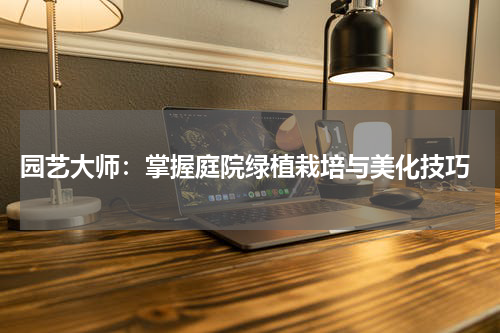  园艺大师：掌握庭院绿植栽培与美化技巧