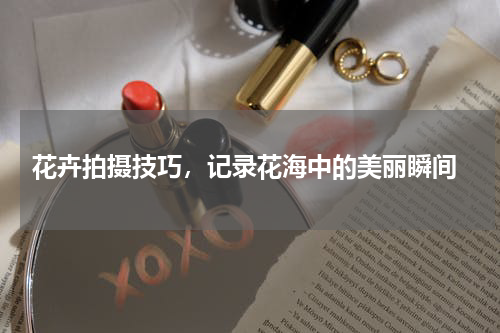  花卉拍摄技巧，记录花海中的美丽瞬间