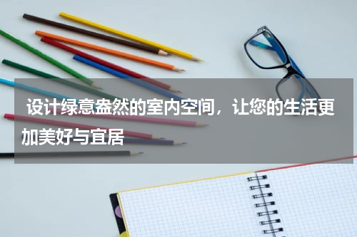  设计绿意盎然的室内空间，让您的生活更加美好与宜居