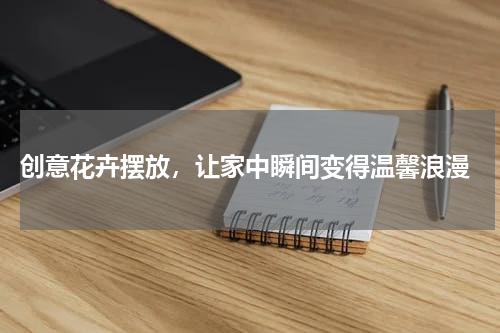  创意花卉摆放，让家中瞬间变得温馨浪漫