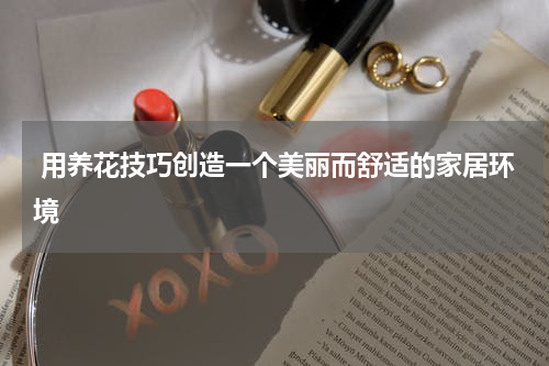  用养花技巧创造一个美丽而舒适的家居环境