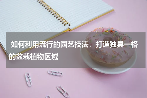  如何利用流行的园艺技法，打造独具一格的盆栽植物区域