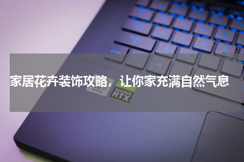  家居花卉装饰攻略，让你家充满自然气息