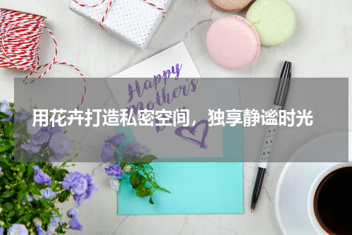  用花卉打造私密空间，独享静谧时光
