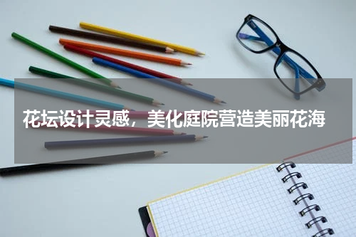  花坛设计灵感，美化庭院营造美丽花海