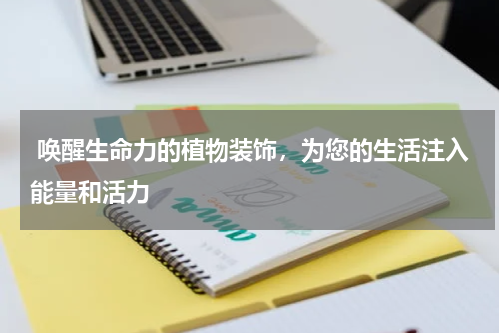  唤醒生命力的植物装饰，为您的生活注入能量和活力
