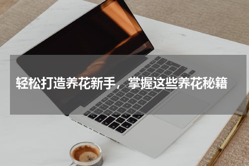  轻松打造养花新手，掌握这些养花秘籍