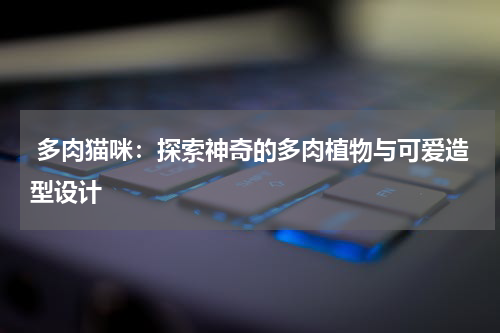  多肉猫咪：探索神奇的多肉植物与可爱造型设计