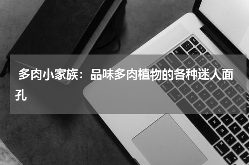 多肉小家族：品味多肉植物的各种迷人面孔
