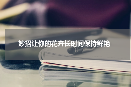  妙招让你的花卉长时间保持鲜艳