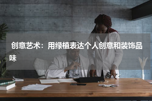  创意艺术：用绿植表达个人创意和装饰品味