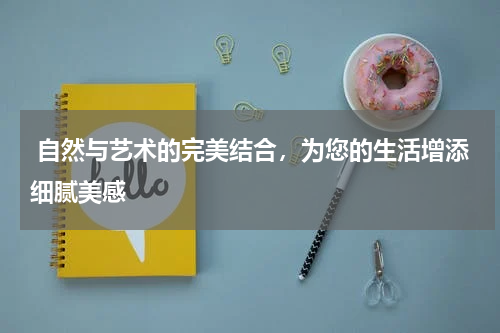  自然与艺术的完美结合，为您的生活增添细腻美感