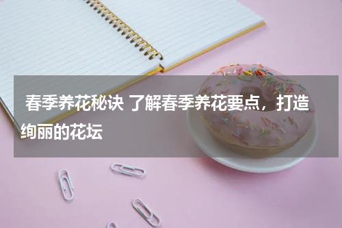  春季养花秘诀 了解春季养花要点，打造绚丽的花坛 