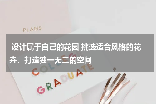  设计属于自己的花园 挑选适合风格的花卉，打造独一无二的空间 