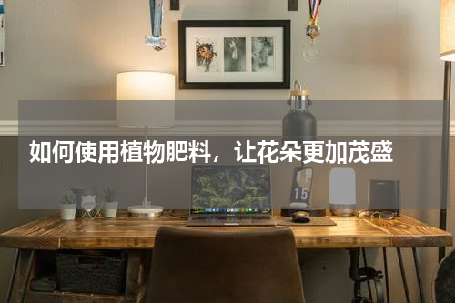  如何使用植物肥料，让花朵更加茂盛 