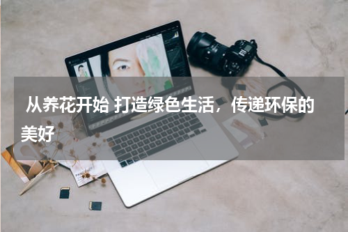  从养花开始 打造绿色生活，传递环保的美好 