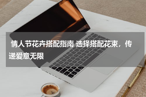  情人节花卉搭配指南 选择搭配花束，传递爱意无限 