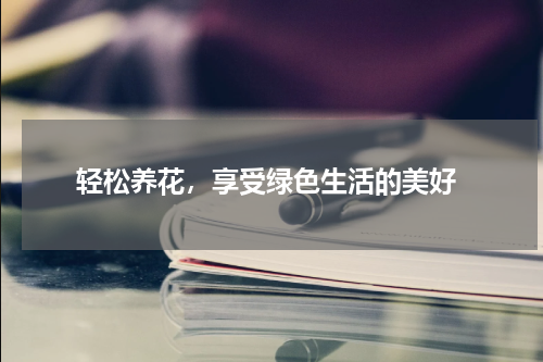  轻松养花，享受绿色生活的美好