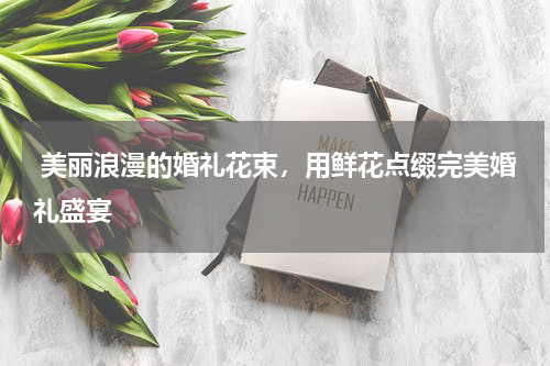  美丽浪漫的婚礼花束，用鲜花点缀完美婚礼盛宴 