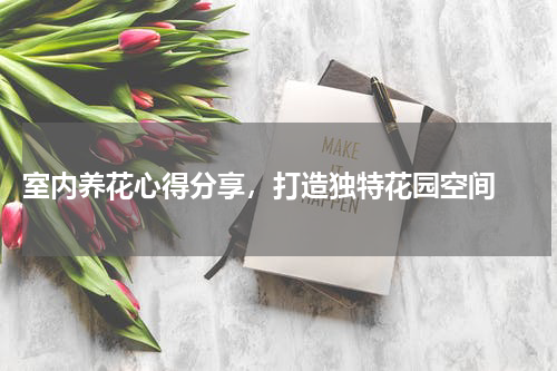  室内养花心得分享，打造独特花园空间 