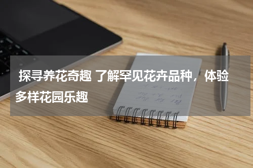  探寻养花奇趣 了解罕见花卉品种，体验多样花园乐趣 