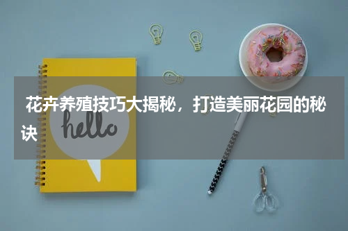  花卉养殖技巧大揭秘，打造美丽花园的秘诀