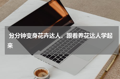  分分钟变身花卉达人，跟着养花达人学起来 