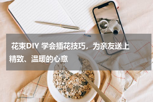  花束DIY 学会插花技巧，为亲友送上精致、温暖的心意 