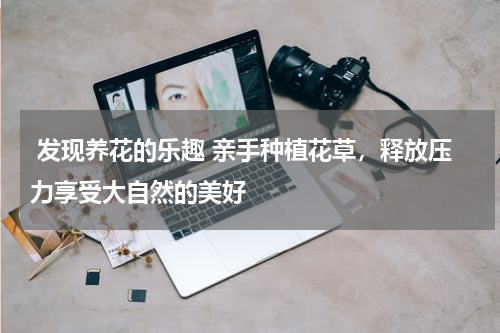  发现养花的乐趣 亲手种植花草，释放压力享受大自然的美好 
