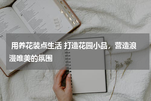  用养花装点生活 打造花园小品，营造浪漫唯美的氛围 