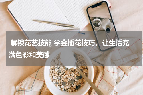  解锁花艺技能 学会插花技巧，让生活充满色彩和美感 