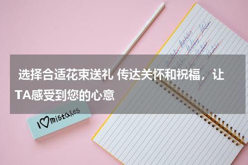  选择合适花束送礼 传达关怀和祝福，让TA感受到您的心意 
