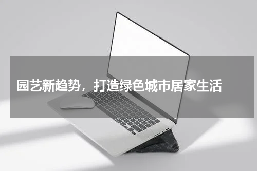  园艺新趋势，打造绿色城市居家生活 