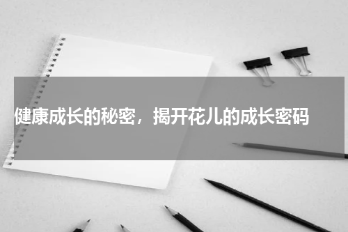  健康成长的秘密，揭开花儿的成长密码 